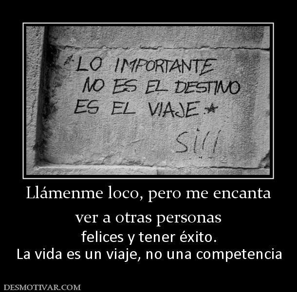 Llámenme loco, pero me encanta ver a otras personas felices y tener éxito. La vida es un viaje, no una competencia