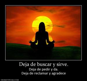 Deja de buscar y sirve. Deja de pedir y da. Deja de reclamar y agradece