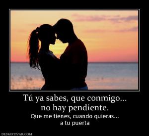 Tú ya sabes, que conmigo... no hay pendiente. Que me tienes, cuando quieras... a tu puerta