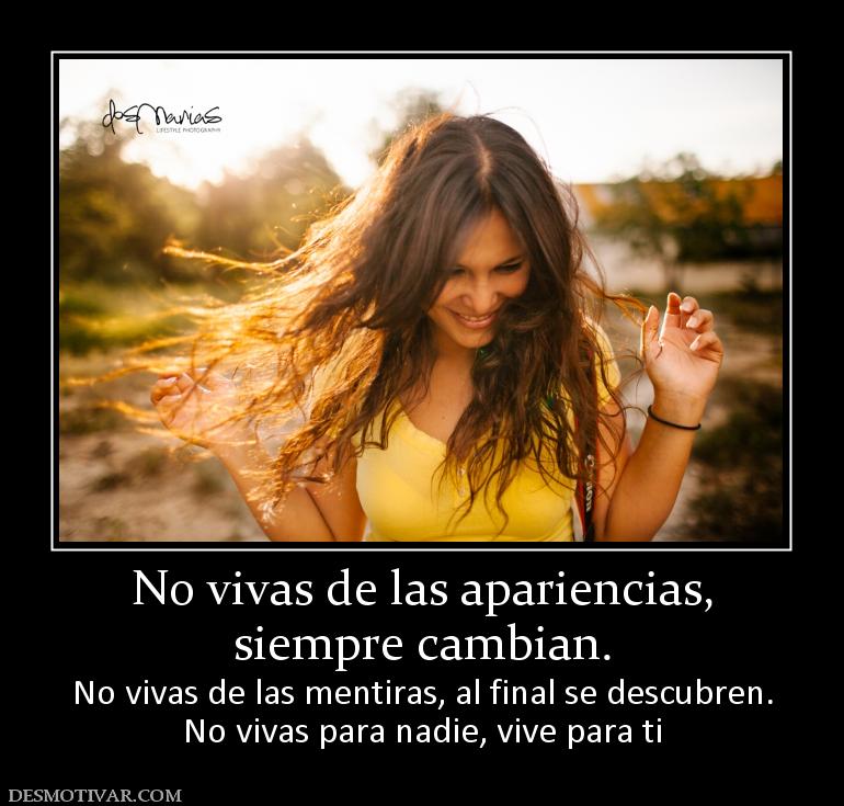 No vivas de las apariencias, siempre cambian. No vivas de las mentiras, al final se descubren. No vivas para nadie, vive para ti