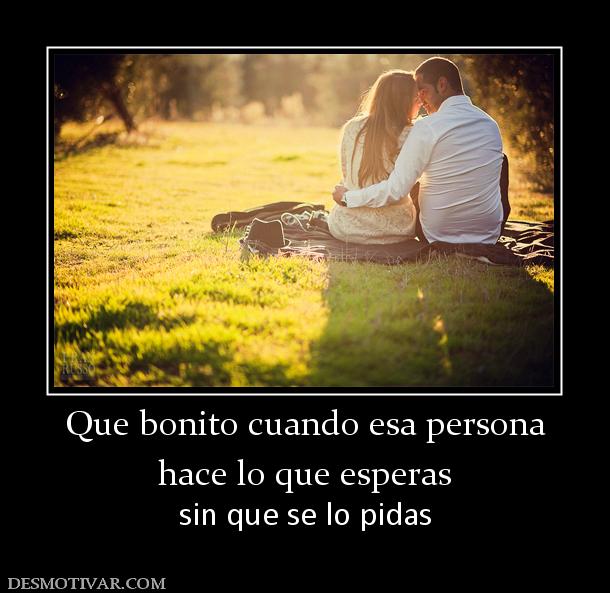 Que bonito cuando esa persona hace lo que esperas sin que se lo pidas