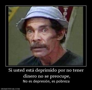 Si usted está deprimido por no tener  dinero no se preocupe, No es depresión, es pobreza