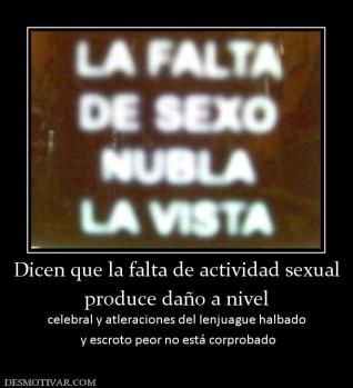 Dicen que la falta de actividad sexual produce daño a nivel celebral y atleraciones del lenjuague halbado  y escroto peor no está corprobado