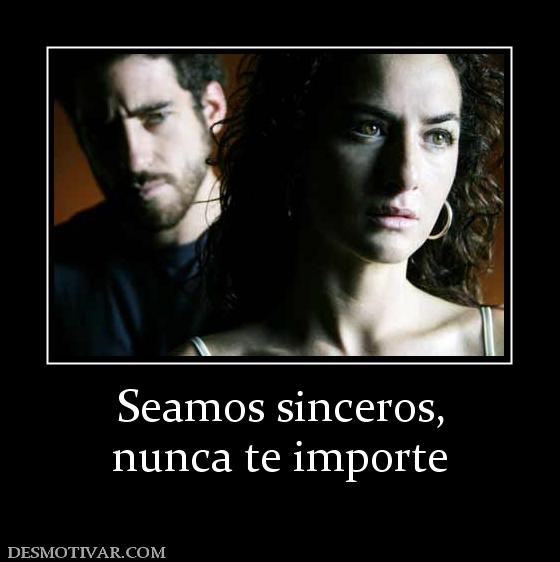 Seamos sinceros, nunca te importe