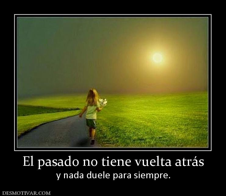 El pasado no tiene vuelta atrás y nada duele para siempre.