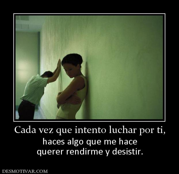 Cada vez que intento luchar por ti, haces algo que me hace querer rendirme y desistir.