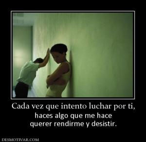 Cada vez que intento luchar por ti, haces algo que me hace querer rendirme y desistir.