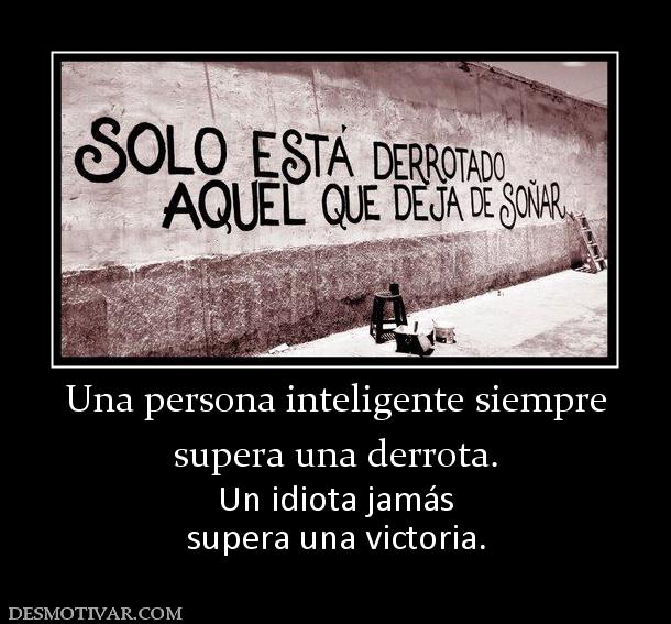 Una persona inteligente siempre supera una derrota. Un idiota jamás supera una victoria.