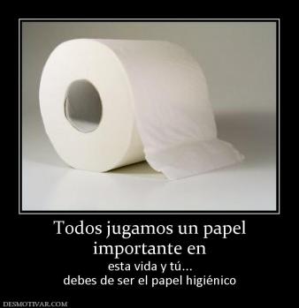 Todos jugamos un papel importante en  esta vida y tú... debes de ser el papel higiénico