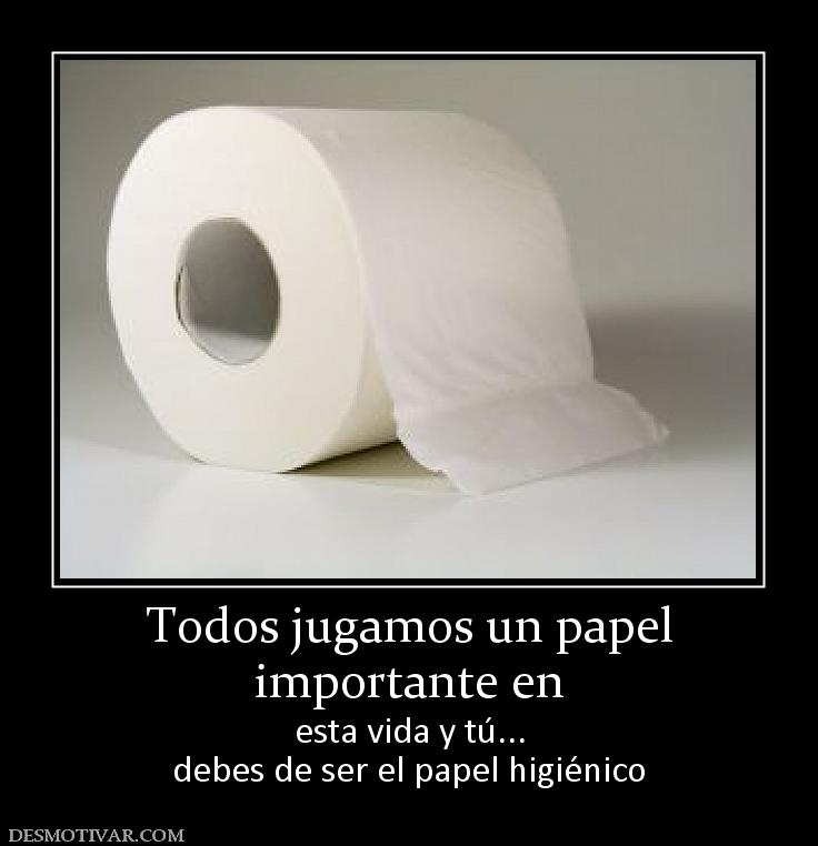 Todos jugamos un papel importante en  esta vida y tú... debes de ser el papel higiénico