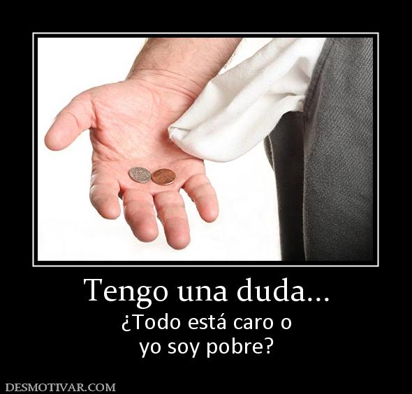 Tengo una duda... ¿Todo está caro o yo soy pobre?