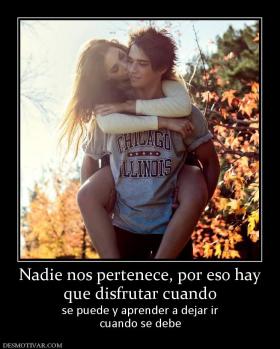 Nadie nos pertenece, por eso hay que disfrutar cuando se puede y aprender a dejar ir cuando se debe