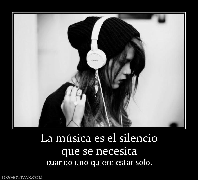 La música es el silencio que se necesita  cuando uno quiere estar solo.