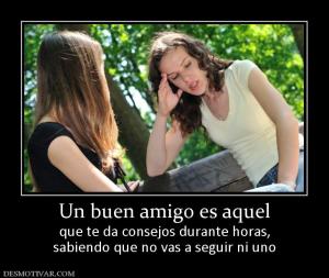 Un buen amigo es aquel que te da consejos durante horas, sabiendo que no vas a seguir ni uno