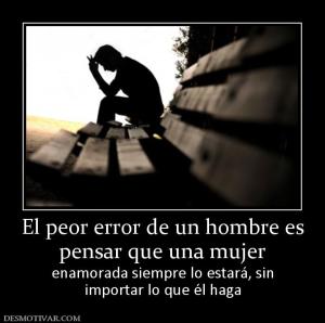 El peor error de un hombre es pensar que una mujer enamorada siempre lo estará, sin importar lo que él haga
