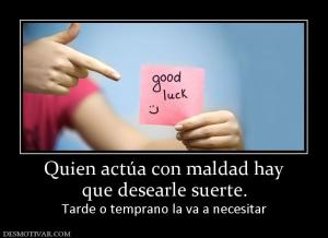 Quien actúa con maldad hay que desearle suerte. Tarde o temprano la va a necesitar