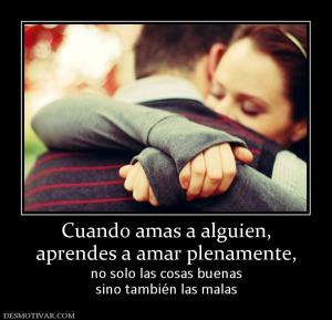 Cuando amas a alguien, aprendes a amar plenamente, no solo las cosas buenas sino también las malas