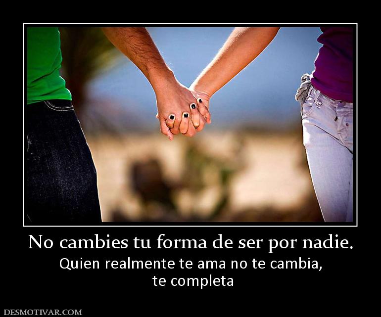 No cambies tu forma de ser por nadie. Quien realmente te ama no te cambia,  te completa