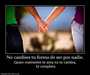 No cambies tu forma de ser por nadie. Quien realmente te ama no te cambia,  te completa