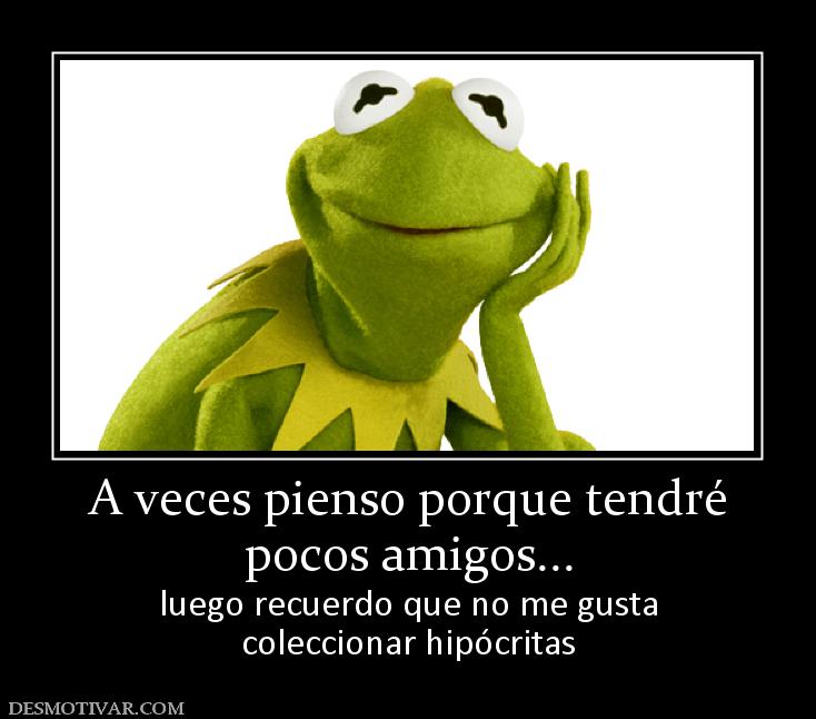 A veces pienso porque tendré pocos amigos... luego recuerdo que no me gusta coleccionar hipócritas