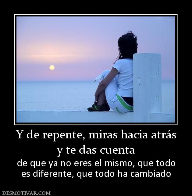 Y de repente, miras hacia atrás y te das cuenta de que ya no eres el mismo, que todo es diferente, que todo ha cambiado