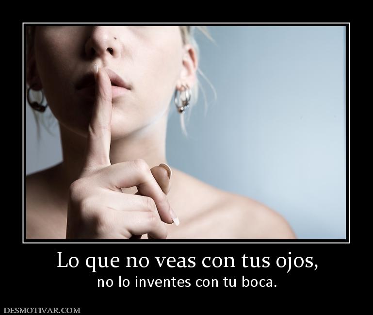 Lo que no veas con tus ojos, no lo inventes con tu boca.