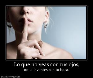 Lo que no veas con tus ojos, no lo inventes con tu boca.