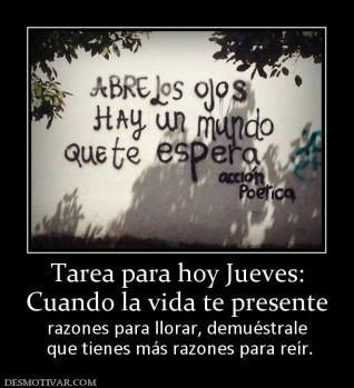Tarea para hoy Jueves: Cuando la vida te presente  razones para llorar, demuéstrale  que tienes más razones para reír.