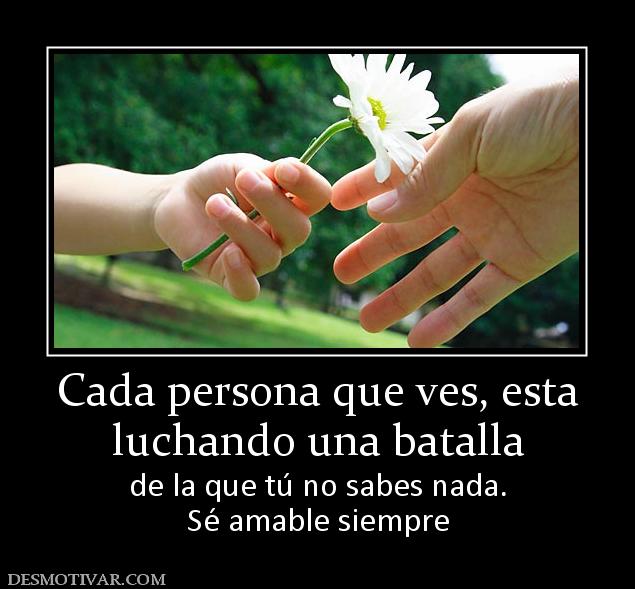 Cada persona que ves, esta luchando una batalla de la que tú no sabes nada. Sé amable siempre
