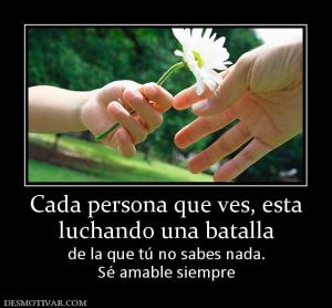Cada persona que ves, esta luchando una batalla de la que tú no sabes nada. Sé amable siempre
