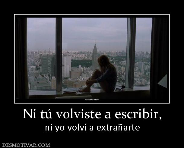 Ni tú volviste a escribir, ni yo volví a extrañarte