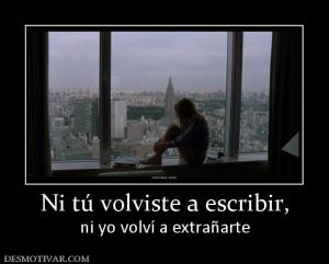Ni tú volviste a escribir, ni yo volví a extrañarte