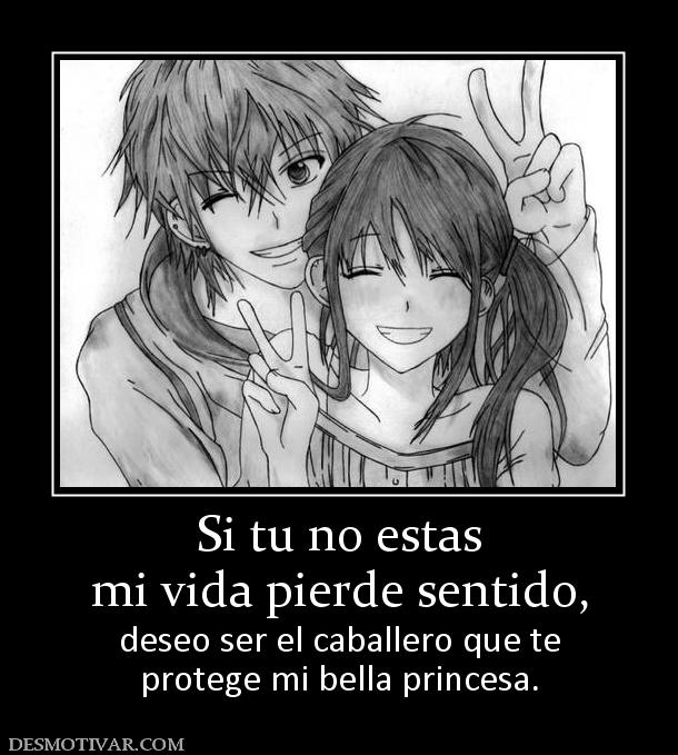Si tu no estas mi vida pierde sentido, deseo ser el caballero que te protege mi bella princesa.
