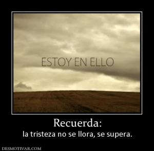 Recuerda: la tristeza no se llora, se supera.