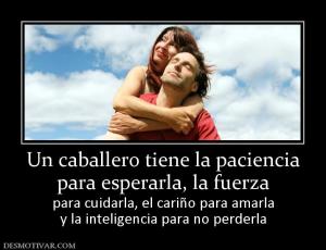 Un caballero tiene la paciencia para esperarla, la fuerza para cuidarla, el cariño para amarla y la inteligencia para no perderla
