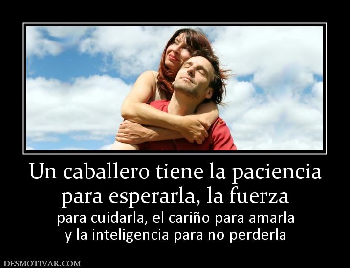 Un caballero tiene la paciencia para esperarla, la fuerza para cuidarla, el cariño para amarla y la inteligencia para no perderla