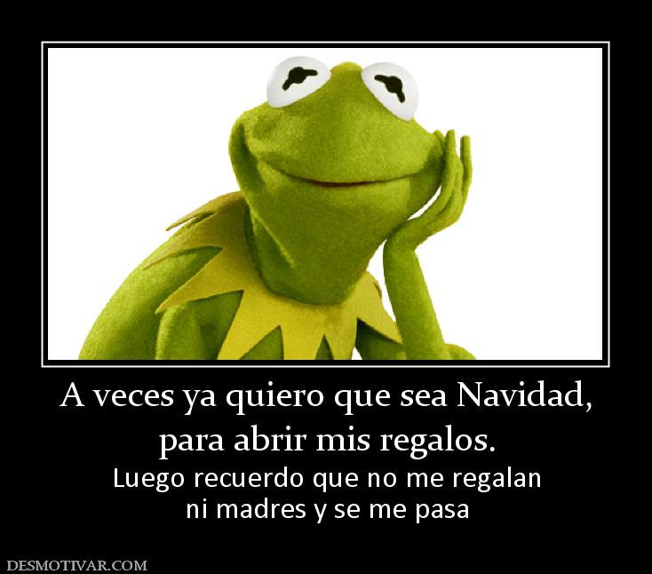 A veces ya quiero que sea Navidad, para abrir mis regalos. Luego recuerdo que no me regalan ni madres y se me pasa