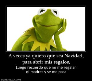 A veces ya quiero que sea Navidad, para abrir mis regalos. Luego recuerdo que no me regalan ni madres y se me pasa