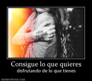 Consigue lo que quieres disfrutando de lo que tienes
