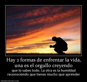Hay 2 formas de enfrentar la vida, una es el orgullo creyendo que lo sabes todo. La otra es la humildad reconociendo que tienes mucho que aprender
