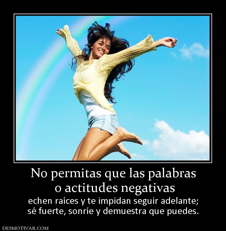 No permitas que las palabras  o actitudes negativas echen raíces y te impidan seguir adelante; sé fuerte, sonríe y demuestra que puedes.