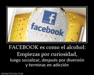 FACEBOOK es como el alcohol: Empiezas por curiosidad,  luego socializar, después por diversión y terminas en adicción