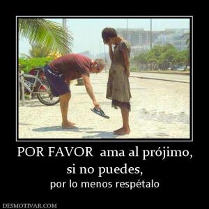POR FAVOR  ama al prójimo, si no puedes,  por lo menos respétalo