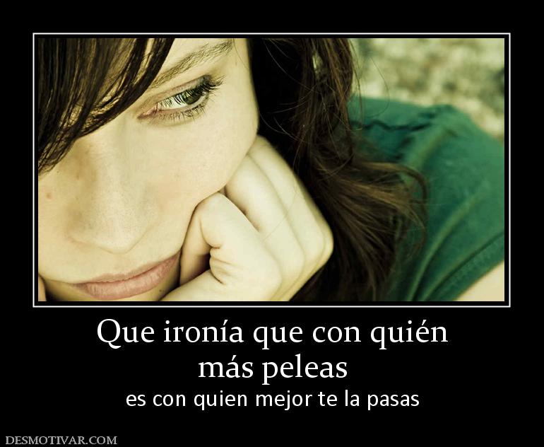 Que ironía que con quién más peleas es con quien mejor te la pasas