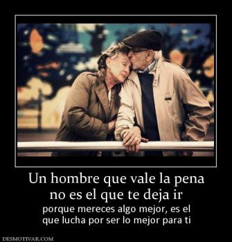 Un hombre que vale la pena no es el que te deja ir  porque mereces algo mejor, es el que lucha por ser lo mejor para ti
