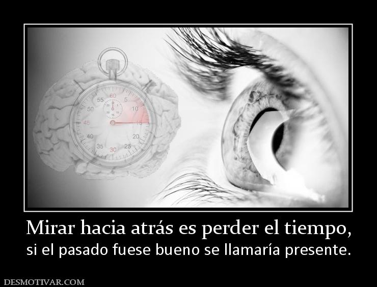 Mirar hacia atrás es perder el tiempo, si el pasado fuese bueno se llamaría presente.