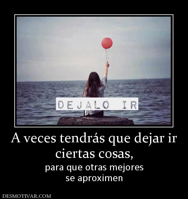 A veces tendrás que dejar ir ciertas cosas, para que otras mejores se aproximen