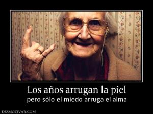 Los años arrugan la piel pero sólo el miedo arruga el alma