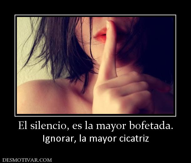 El silencio, es la mayor bofetada. Ignorar, la mayor cicatriz