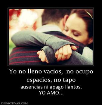 Yo no lleno vacíos,  no ocupo espacios, no tapo ausencias ni apago llantos. YO AMO...